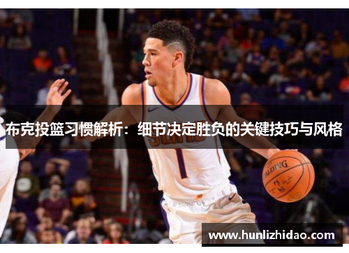 布克投篮习惯解析:细节决定胜负的关键技巧与风格 布克投篮习惯解析:细节决定胜负的关键技巧与风格